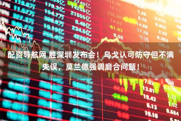 配资导航网 胜深圳发布会！乌戈认可防守但不满失误，莫兰德强调磨合问题！