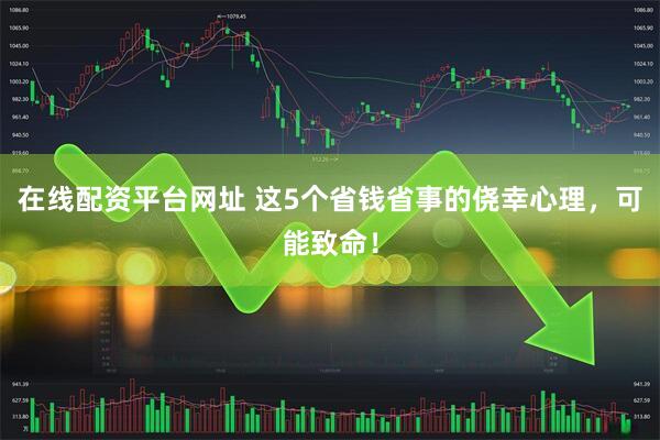 在线配资平台网址 这5个省钱省事的侥幸心理，可能致命！