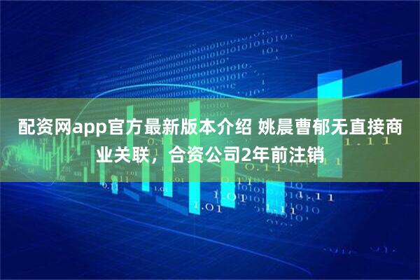 配资网app官方最新版本介绍 姚晨曹郁无直接商业关联，合资公司2年前注销