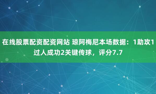 在线股票配资配资网站 琼阿梅尼本场数据：1助攻1过人成功2关键传球，评分7.7