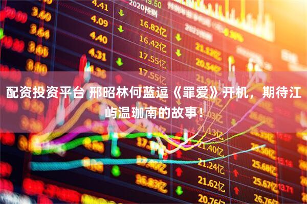 配资投资平台 邢昭林何蓝逗《罪爱》开机，期待江屿温珈南的故事！