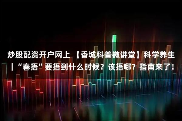 炒股配资开户网上 【香城科普微讲堂】科学养生｜“春捂”要捂到什么时候？该捂哪？指南来了！