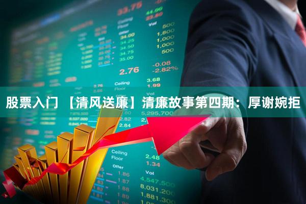 股票入门 【清风送廉】清廉故事第四期：厚谢婉拒