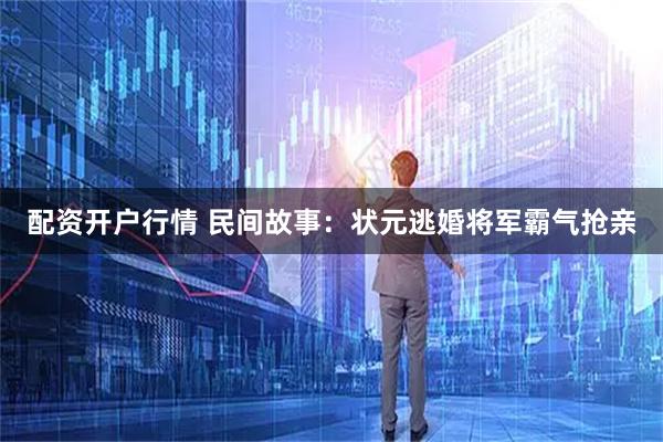 配资开户行情 民间故事：状元逃婚将军霸气抢亲