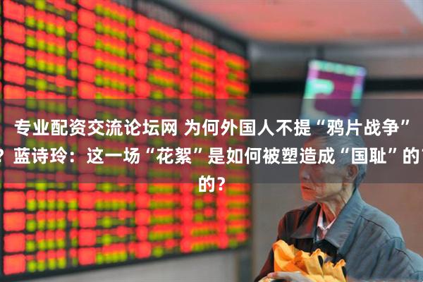 专业配资交流论坛网 为何外国人不提“鸦片战争”？蓝诗玲：这一场“花絮”是如何被塑造成“国耻”的？