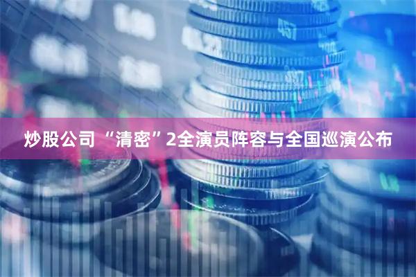 炒股公司 “清密”2全演员阵容与全国巡演公布