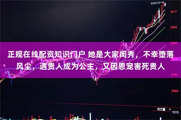 正规在线配资知识门户 她是大家闺秀，不幸堕落风尘，遇贵人成为公主，又因恩宠害死贵人