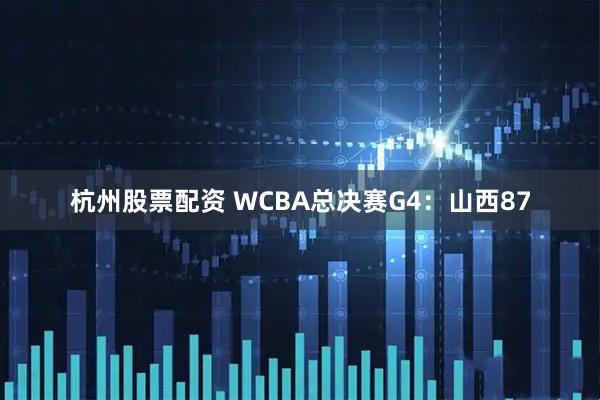 杭州股票配资 WCBA总决赛G4：山西87