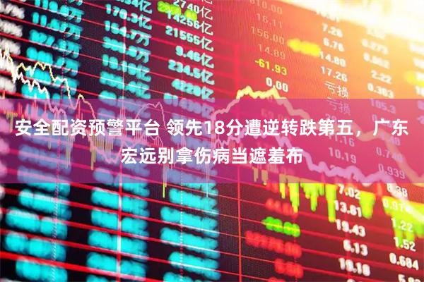 安全配资预警平台 领先18分遭逆转跌第五，广东宏远别拿伤病当遮羞布