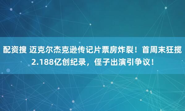 配资搜 迈克尔杰克逊传记片票房炸裂！首周末狂揽2.188亿创纪录，侄子出演引争议！