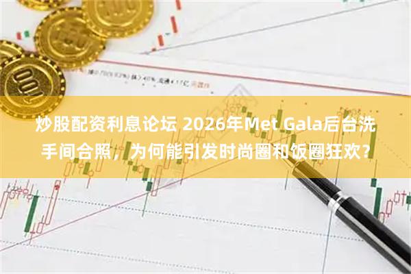 炒股配资利息论坛 2026年Met Gala后台洗手间合照，为何能引发时尚圈和饭圈狂欢？