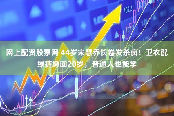 网上配资股票网 44岁宋慧乔长卷发杀疯！卫衣配绿裤嫩回20岁，普通人也能学