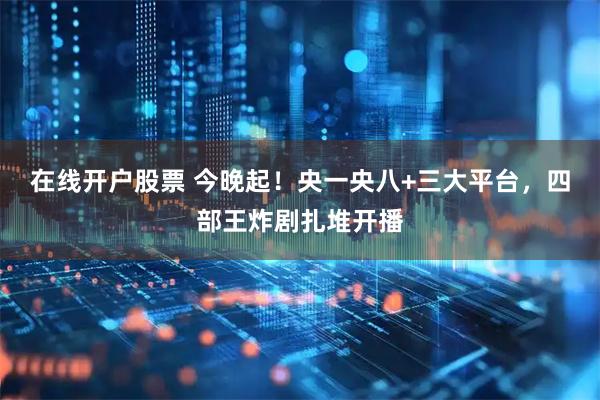 在线开户股票 今晚起！央一央八+三大平台，四部王炸剧扎堆开播