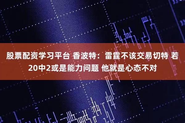 股票配资学习平台 香波特：雷霆不该交易切特 若20中2或是能力问题 他就是心态不对