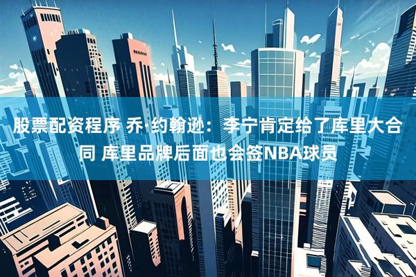 股票配资程序 乔·约翰逊：李宁肯定给了库里大合同 库里品牌后面也会签NBA球员
