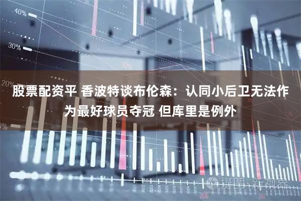 股票配资平 香波特谈布伦森：认同小后卫无法作为最好球员夺冠 但库里是例外