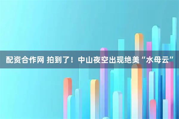 配资合作网 拍到了！中山夜空出现绝美“水母云”