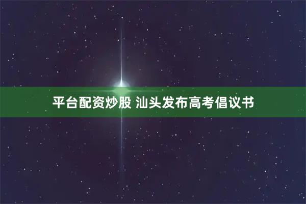 平台配资炒股 汕头发布高考倡议书