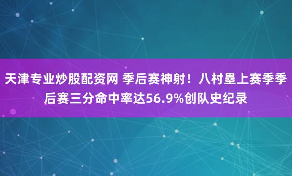 天津专业炒股配资网 季后赛神射！八村塁上赛季季后赛三分命中率达56.9%创队史纪录