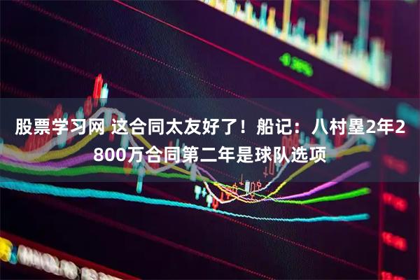 股票学习网 这合同太友好了！船记：八村塁2年2800万合同第二年是球队选项