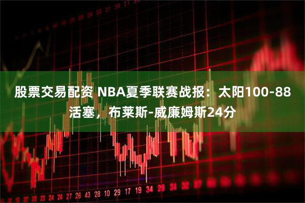 股票交易配资 NBA夏季联赛战报：太阳100-88活塞，布莱斯-威廉姆斯24分