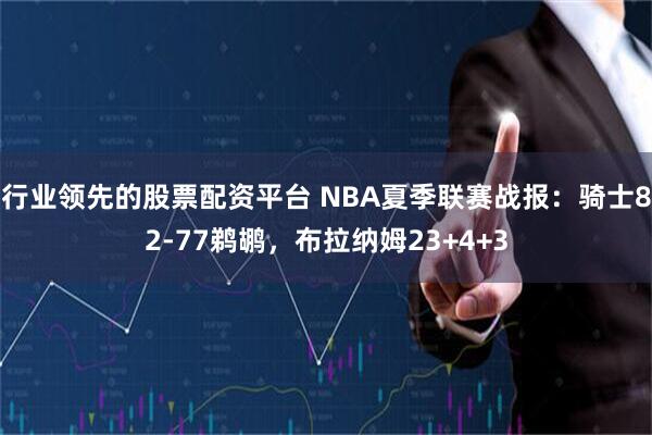 行业领先的股票配资平台 NBA夏季联赛战报：骑士82-77鹈鹕，布拉纳姆23+4+3
